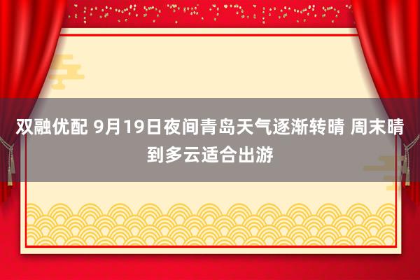双融优配 9月19日夜间青岛天气逐渐转晴 周末晴到多云适合出游