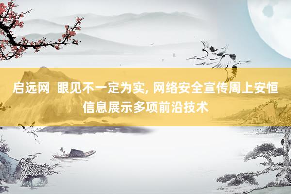 启远网  眼见不一定为实, 网络安全宣传周上安恒信息展示多项前沿技术