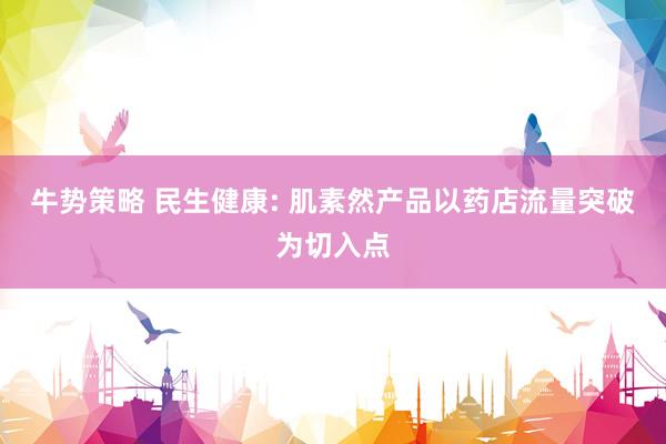 牛势策略 民生健康: 肌素然产品以药店流量突破为切入点