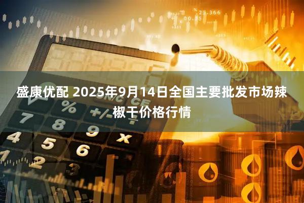 盛康优配 2025年9月14日全国主要批发市场辣椒干价格行情
