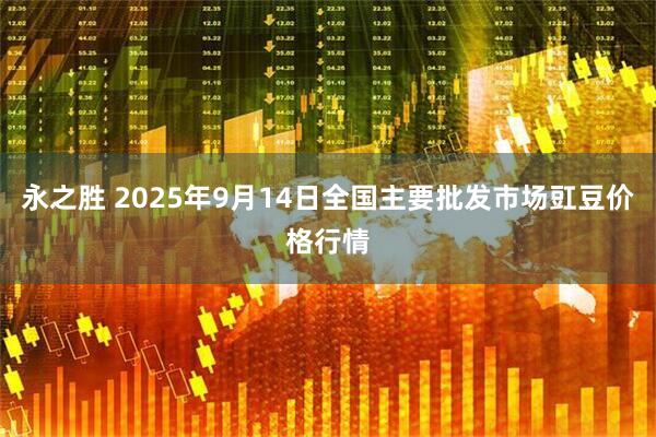永之胜 2025年9月14日全国主要批发市场豇豆价格行情