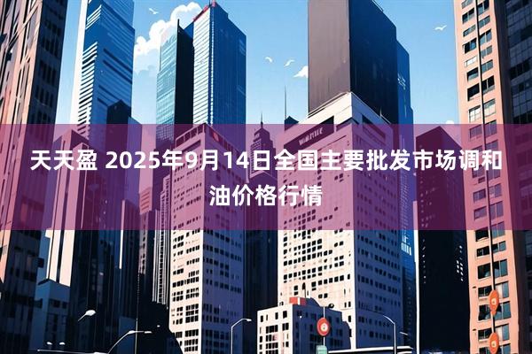 天天盈 2025年9月14日全国主要批发市场调和油价格行情