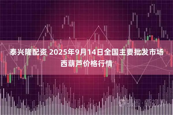泰兴隆配资 2025年9月14日全国主要批发市场西葫芦价格行情