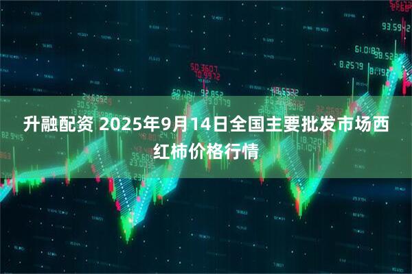 升融配资 2025年9月14日全国主要批发市场西红柿价格行情