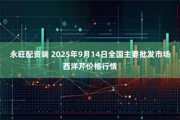 永旺配资端 2025年9月14日全国主要批发市场西洋芹价格行情