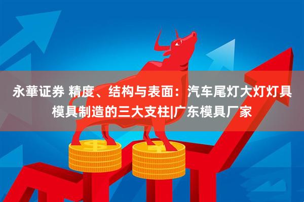 永華证券 精度、结构与表面：汽车尾灯大灯灯具模具制造的三大支柱|广东模具厂家
