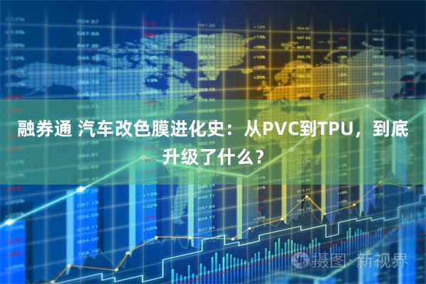 融券通 汽车改色膜进化史：从PVC到TPU，到底升级了什么？