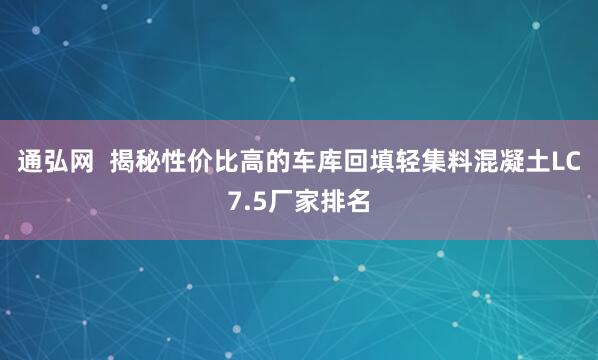 通弘网  揭秘性价比高的车库回填轻集料混凝土LC7.5厂家排名