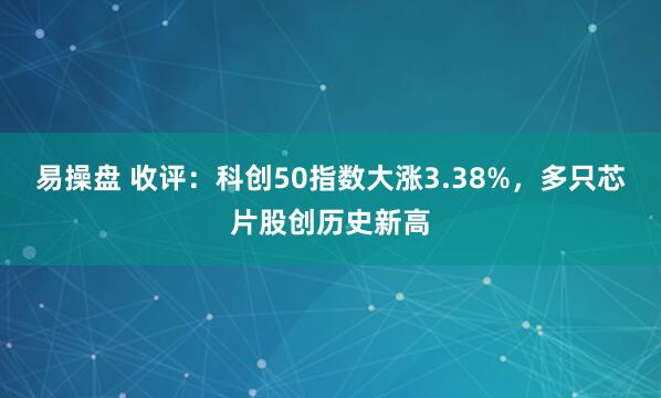 易操盘 收评：科创50指数大涨3.38%，多只芯片股创历史新高