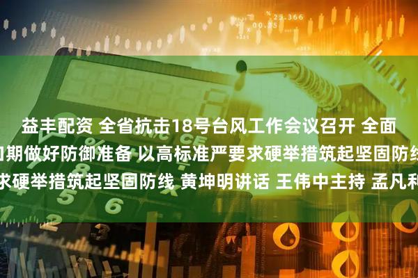 益丰配资 全省抗击18号台风工作会议召开 全面进入临战状态 抢抓窗口期做好防御准备 以高标准严要求硬举措筑起坚固防线 黄坤明讲话 王伟中主持 孟凡利出席