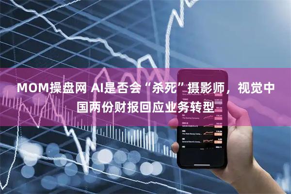 MOM操盘网 AI是否会“杀死”摄影师，视觉中国两份财报回应业务转型