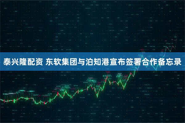 泰兴隆配资 东软集团与泊知港宣布签署合作备忘录