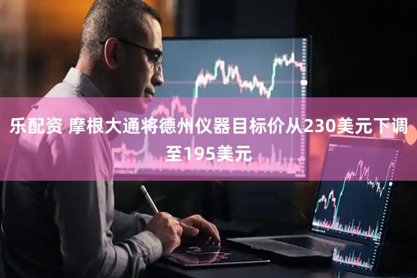 乐配资 摩根大通将德州仪器目标价从230美元下调至195美元