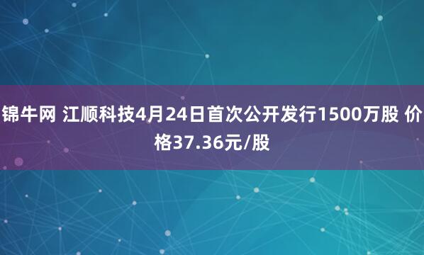 锦牛网 江顺科技4月24日首次公开发行1500万股 价格37.36元/股
