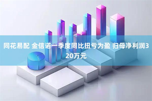 同花易配 金信诺一季度同比扭亏为盈 归母净利润320万元