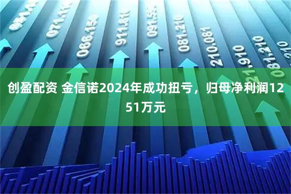 创盈配资 金信诺2024年成功扭亏，归母净利润1251万元