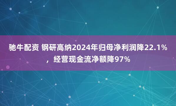 驰牛配资 钢研高纳2024年归母净利润降22.1%，经营现金流净额降97%