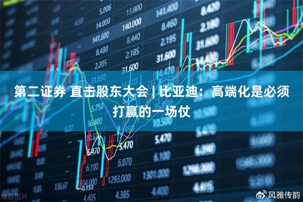 第二证券 直击股东大会 | 比亚迪：高端化是必须打赢的一场仗