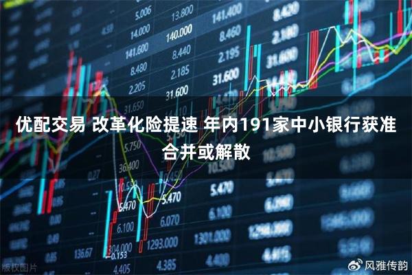 优配交易 改革化险提速 年内191家中小银行获准合并或解散