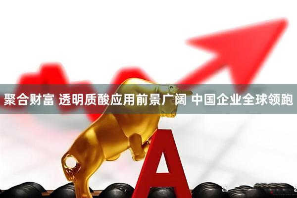 聚合财富 透明质酸应用前景广阔 中国企业全球领跑