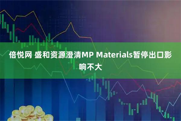 倍悦网 盛和资源澄清MP Materials暂停出口影响不大