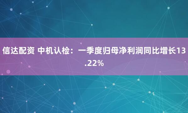 信达配资 中机认检：一季度归母净利润同比增长13.22%