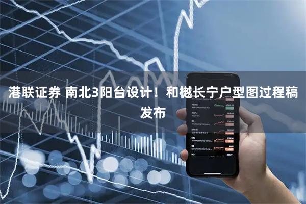 港联证券 南北3阳台设计！和樾长宁户型图过程稿发布