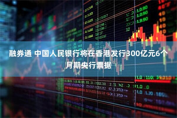 融券通 中国人民银行将在香港发行300亿元6个月期央行票据
