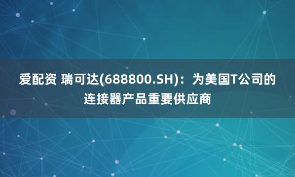 爱配资 瑞可达(688800.SH)：为美国T公司的连接器产品重要供应商