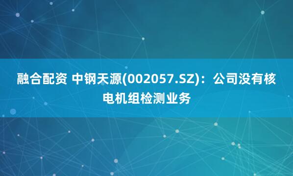 融合配资 中钢天源(002057.SZ)：公司没有核电机组检测业务