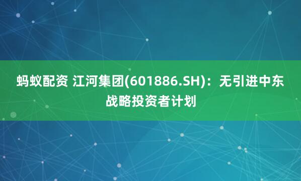 蚂蚁配资 江河集团(601886.SH)：无引进中东战略投资者计划