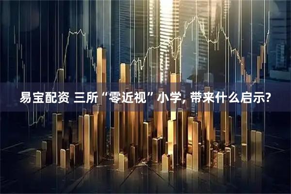 易宝配资 三所“零近视”小学, 带来什么启示?