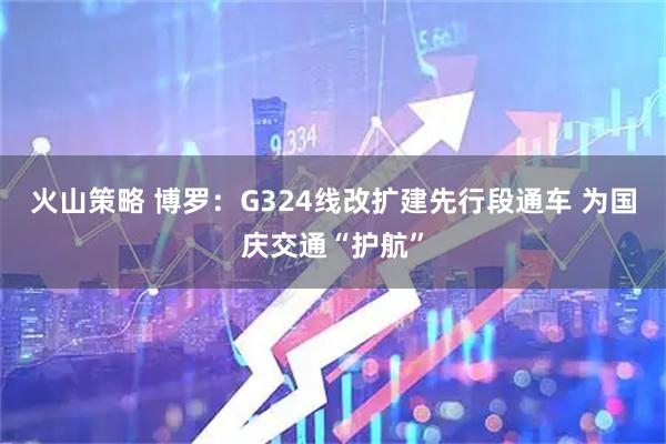 火山策略 博罗：G324线改扩建先行段通车 为国庆交通“护航”
