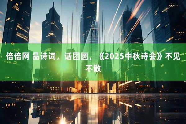 倍倍网 品诗词，话团圆，《2025中秋诗会》不见不散