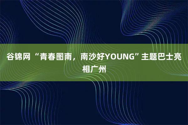 谷锦网 “青春图南，南沙好YOUNG”主题巴士亮相广州