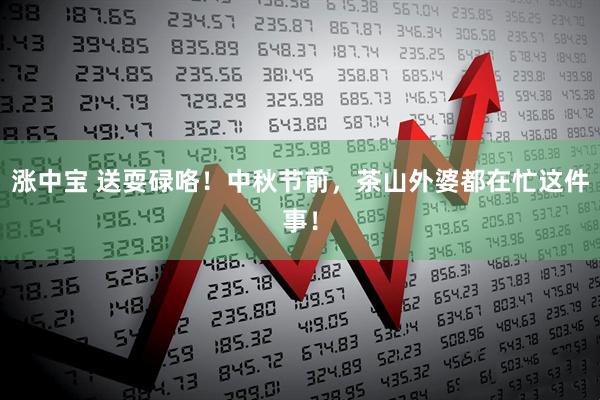 涨中宝 送耍碌咯！中秋节前，茶山外婆都在忙这件事！