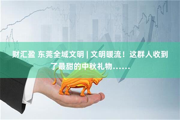 财汇盈 东莞全域文明 | 文明暖流！这群人收到了最甜的中秋礼物……