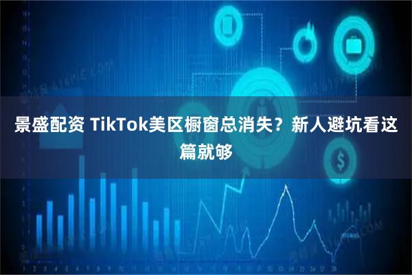 景盛配资 TikTok美区橱窗总消失？新人避坑看这篇就够