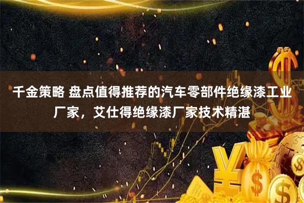 千金策略 盘点值得推荐的汽车零部件绝缘漆工业厂家，艾仕得绝缘漆厂家技术精湛