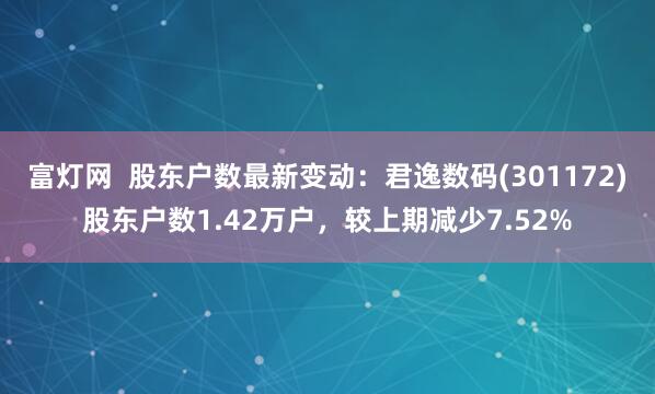 富灯网  股东户数最新变动：君逸数码(301172)股东户数1.42万户，较上期减少7.52%