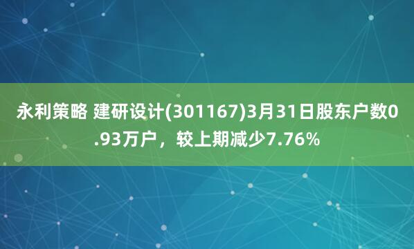 永利策略 建研设计(301167)3月31日股东户数0.93万户，较上期减少7.76%