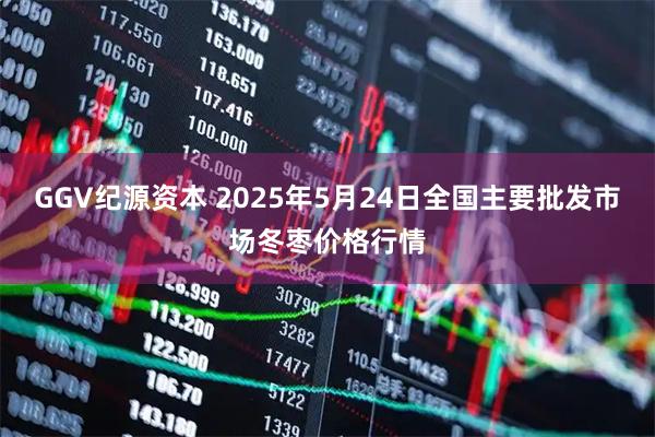 GGV纪源资本 2025年5月24日全国主要批发市场冬枣价格行情