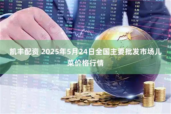 凯丰配资 2025年5月24日全国主要批发市场儿菜价格行情