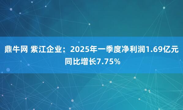 鼎牛网 紫江企业：2025年一季度净利润1.69亿元 同比增长7.75%