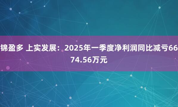 锦盈多 上实发展：2025年一季度净利润同比减亏6674.56万元