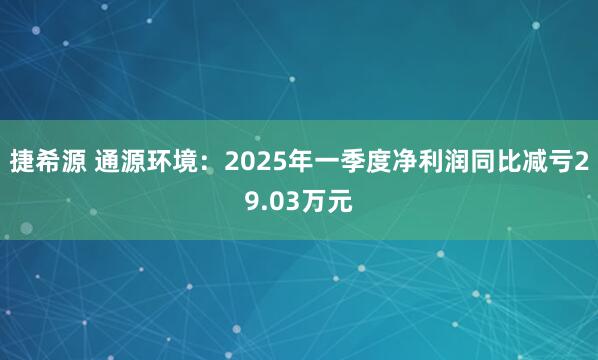 捷希源 通源环境：2025年一季度净利润同比减亏29.03万元