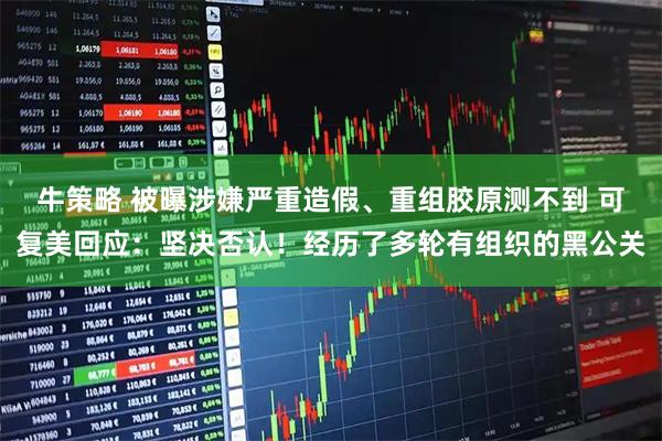牛策略 被曝涉嫌严重造假、重组胶原测不到 可复美回应：坚决否认！经历了多轮有组织的黑公关