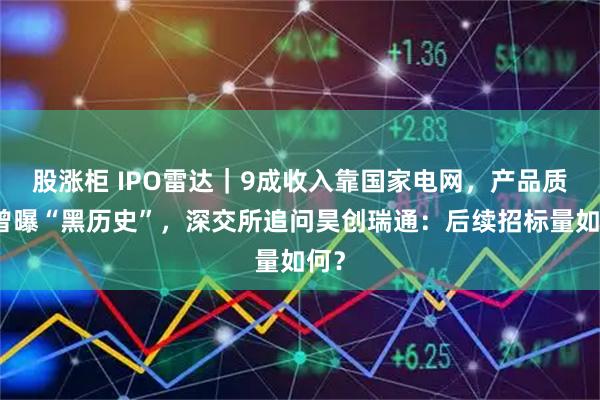 股涨柜 IPO雷达｜9成收入靠国家电网，产品质量曾曝“黑历史”，深交所追问昊创瑞通：后续招标量如何？