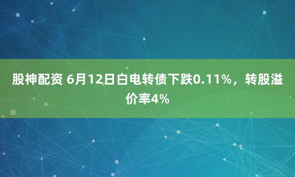 股神配资 6月12日白电转债下跌0.11%，转股溢价率4%