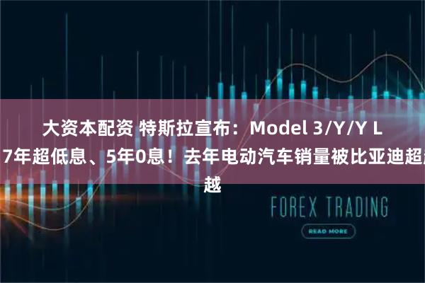 大资本配资 特斯拉宣布：Model 3/Y/Y L，7年超低息、5年0息！去年电动汽车销量被比亚迪超越